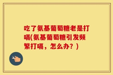 吃了氨基葡萄糖老是打嗝(氨基葡萄糖引发频繁打嗝，怎么办？)