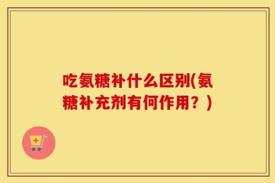 吃氨糖补什么区别(氨糖补充剂有何作用？)