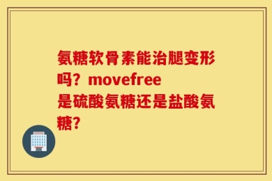 氨糖软骨素能治腿变形吗？movefree是硫酸氨糖还是盐酸氨糖？