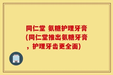 同仁堂 氨糖护理牙膏(同仁堂推出氨糖牙膏，护理牙齿更全面)