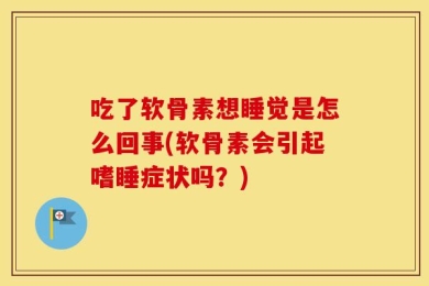 吃了软骨素想睡觉是怎么回事(软骨素会引起嗜睡症状吗？)