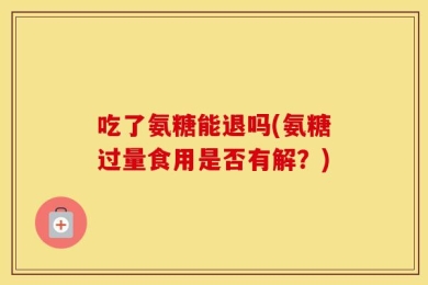 吃了氨糖能退吗(氨糖过量食用是否有解？)