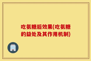 吃氨糖后效果(吃氨糖的益处及其作用机制)