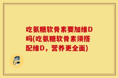 吃氨糖软骨素要加维D吗(吃氨糖软骨素须搭配维D，营养更全面)