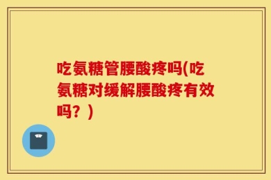 吃氨糖管腰酸疼吗(吃氨糖对缓解腰酸疼有效吗？)
