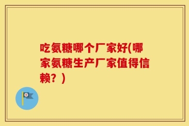 吃氨糖哪个厂家好(哪家氨糖生产厂家值得信赖？)