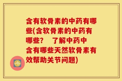 含有软骨素的中药有哪些(含软骨素的中药有哪些？  了解中药中含有哪些天然软骨素有效帮助关节问题)
