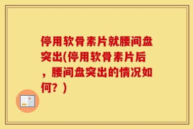 停用软骨素片就腰间盘突出(停用软骨素片后，腰间盘突出的情况如何？)