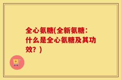 全心氨糖(全新氨糖：什么是全心氨糖及其功效？)
