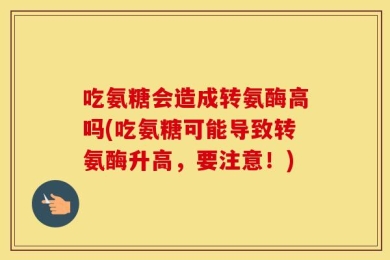 吃氨糖会造成转氨酶高吗(吃氨糖可能导致转氨酶升高，要注意！)