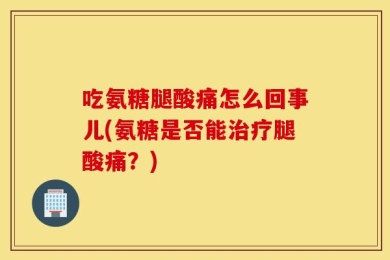 吃氨糖腿酸痛怎么回事儿(氨糖是否能治疗腿酸痛？)