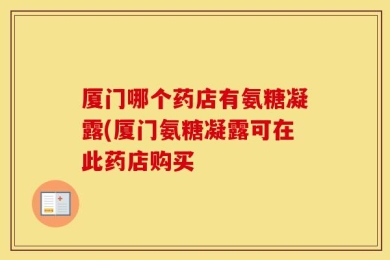 厦门哪个药店有氨糖凝露(厦门氨糖凝露可在此药店购买