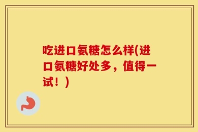 吃进口氨糖怎么样(进口氨糖好处多，值得一试！)