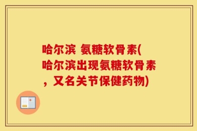 哈尔滨 氨糖软骨素(哈尔滨出现氨糖软骨素，又名关节保健药物)