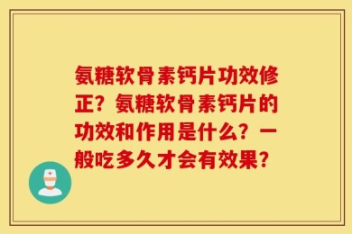 氨糖软骨素钙片功效修正？氨糖软骨素钙片的功效和作用是什么？一般吃多久才会有效果？