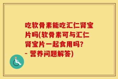 吃软骨素能吃汇仁肾宝片吗(软骨素可与汇仁肾宝片一起食用吗？ - 营养问题解答)