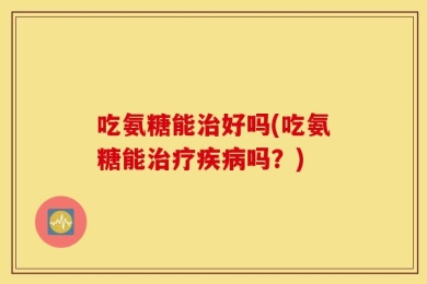 吃氨糖能治好吗(吃氨糖能治疗疾病吗？)