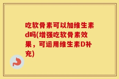 吃软骨素可以加维生素d吗(增强吃软骨素效果，可运用维生素D补充)
