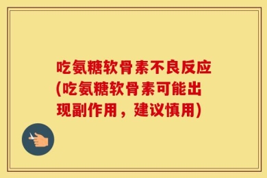 吃氨糖软骨素不良反应(吃氨糖软骨素可能出现副作用，建议慎用)