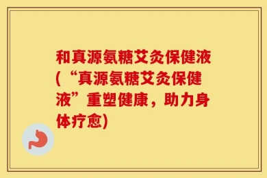 和真源氨糖艾灸保健液(“真源氨糖艾灸保健液”重塑健康，助力身体疗愈)