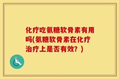 化疗吃氨糖软骨素有用吗(氨糖软骨素在化疗治疗上是否有效？)