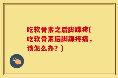 吃软骨素之后脚踝疼(吃软骨素后脚踝疼痛，该怎么办？)