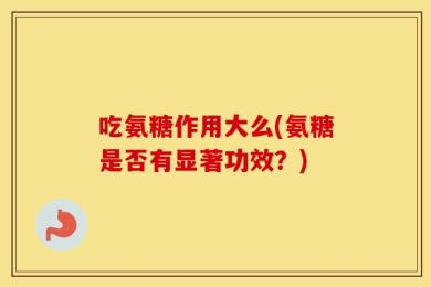 吃氨糖作用大么(氨糖是否有显著功效？)