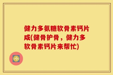 健力多氨糖软骨素钙片咸(健骨护骨，健力多软骨素钙片来帮忙)