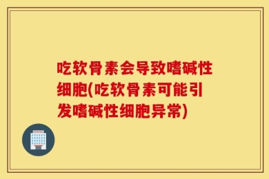 吃软骨素会导致嗜碱性细胞(吃软骨素可能引发嗜碱性细胞异常)