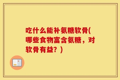 吃什么能补氨糖软骨(哪些食物富含氨糖，对软骨有益？)
