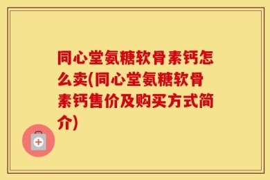 同心堂氨糖软骨素钙怎么卖(同心堂氨糖软骨素钙售价及购买方式简介)