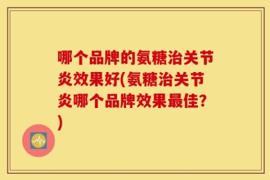 哪个品牌的氨糖治关节炎效果好(氨糖治关节炎哪个品牌效果最佳？)