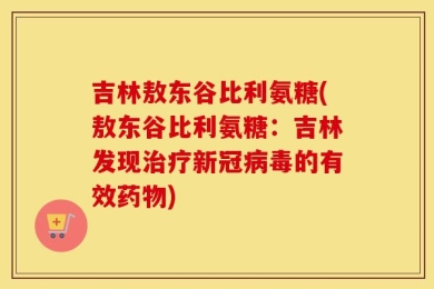 吉林敖东谷比利氨糖(敖东谷比利氨糖：吉林发现治疗新冠病毒的有效药物)