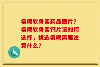 氨糖软骨素药品图片？氨糖软骨素钙片该如何选择，挑选氨糖需要注意什么？