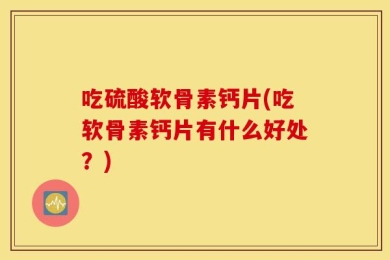 吃硫酸软骨素钙片(吃软骨素钙片有什么好处？)