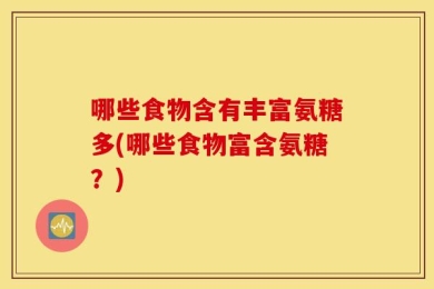 哪些食物含有丰富氨糖多(哪些食物富含氨糖？)