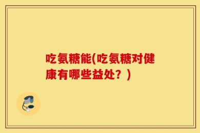 吃氨糖能(吃氨糖对健康有哪些益处？)