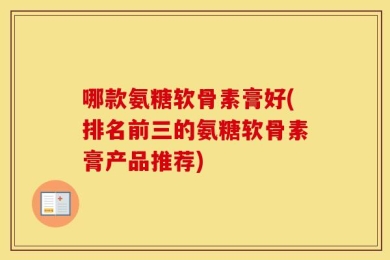 哪款氨糖软骨素膏好(排名前三的氨糖软骨素膏产品推荐)