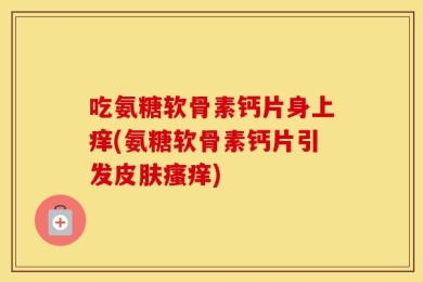 吃氨糖软骨素钙片身上痒(氨糖软骨素钙片引发皮肤瘙痒)