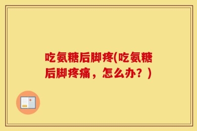 吃氨糖后脚疼(吃氨糖后脚疼痛，怎么办？)