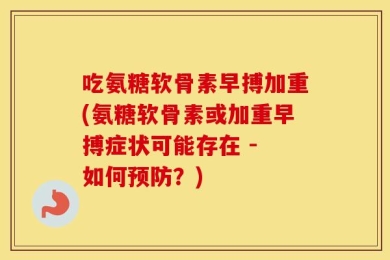 吃氨糖软骨素早搏加重(氨糖软骨素或加重早搏症状可能存在 - 如何预防？)
