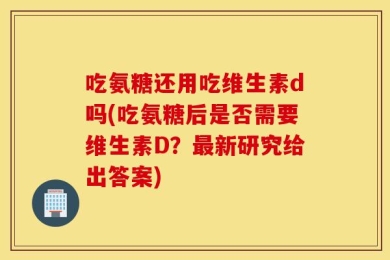 吃氨糖还用吃维生素d吗(吃氨糖后是否需要维生素D？最新研究给出答案)