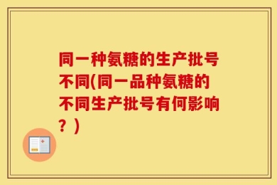 同一种氨糖的生产批号不同(同一品种氨糖的不同生产批号有何影响？)