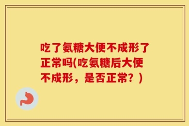 吃了氨糖大便不成形了正常吗(吃氨糖后大便不成形，是否正常？)