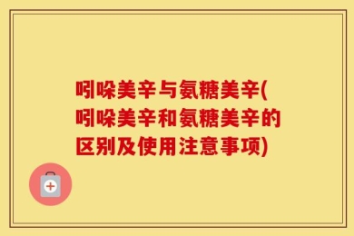 吲哚美辛与氨糖美辛(吲哚美辛和氨糖美辛的区别及使用注意事项)