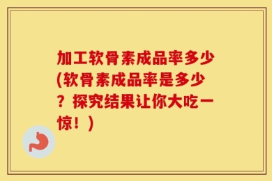 加工软骨素成品率多少(软骨素成品率是多少？探究结果让你大吃一惊！)