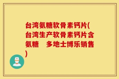 台湾氨糖软骨素钙片(台湾生产软骨素钙片含氨糖　多地士博乐销售)