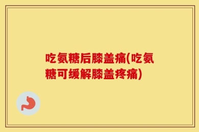 吃氨糖后膝盖痛(吃氨糖可缓解膝盖疼痛)