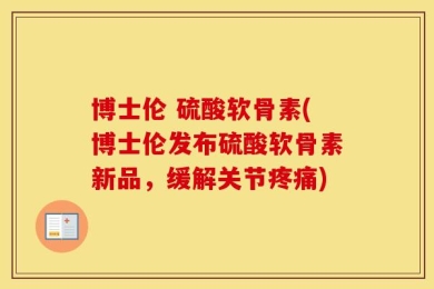 博士伦 硫酸软骨素(博士伦发布硫酸软骨素新品，缓解关节疼痛)