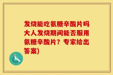 发烧能吃氨糖辛酸片吗大人发烧期间能否服用氨糖辛酸片？专家给出答案)